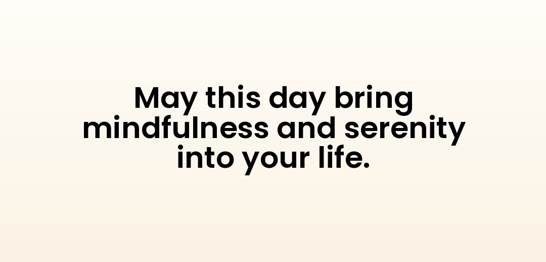May this day bring mindfulness and serenity into your life.