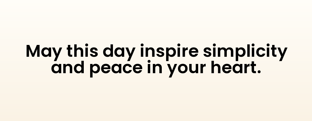 May this day inspire simplicity and peace in your heart.