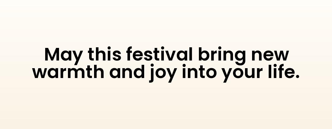 May this festival bring new warmth and joy into your life.