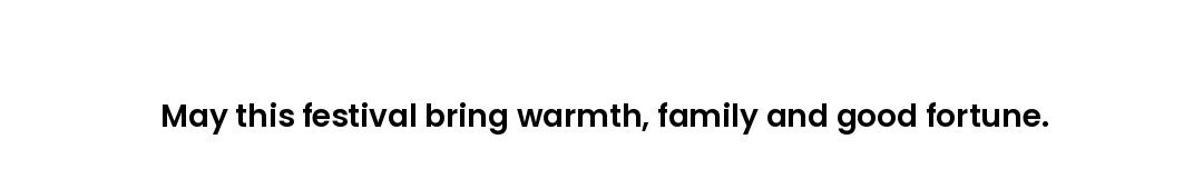 May this festival bring warmth, family and good fortune.