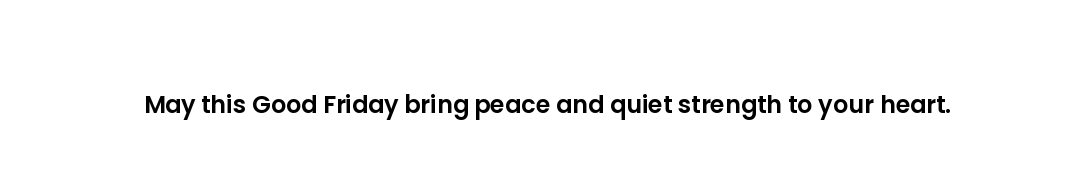 May this Good Friday bring peace and quiet strength to your heart.