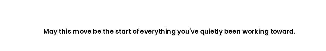 May this move be the start of everything you've quietly been working toward.