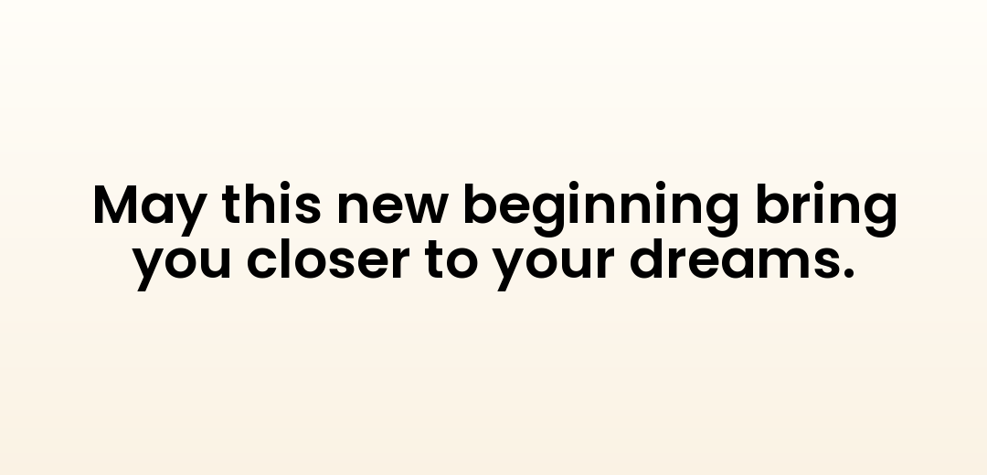 May this new beginning bring you closer to your dreams.