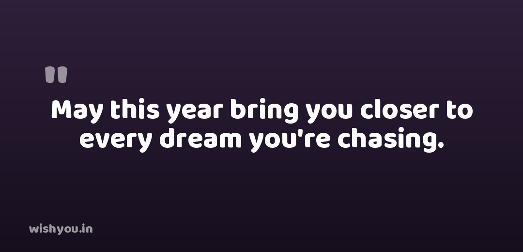 May this year bring you closer to every dream you're chasing.