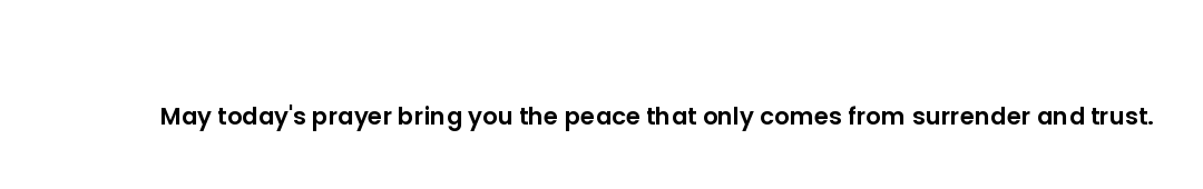 May today's prayer bring you the peace that only comes from surrender and trust.
