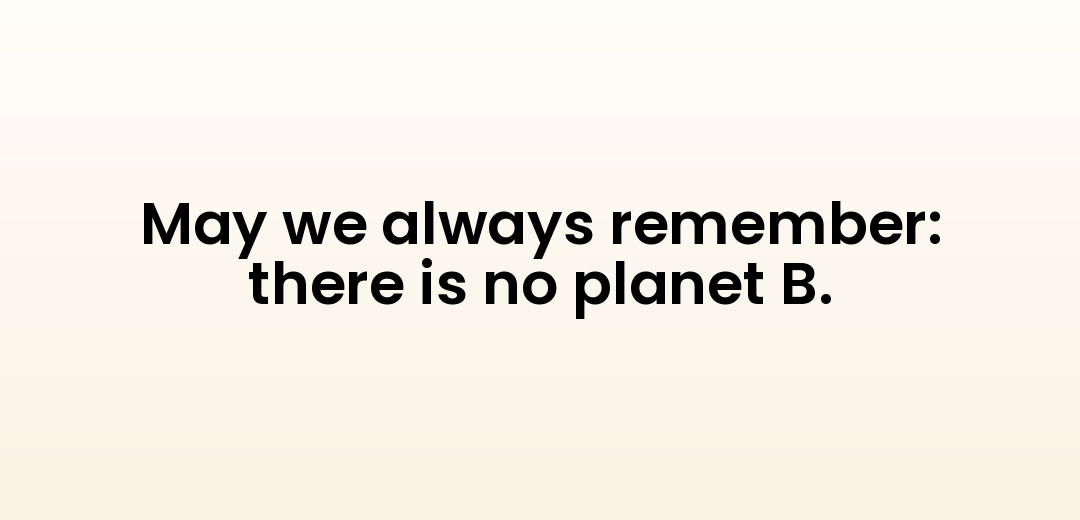 May we always remember: there is no planet B.