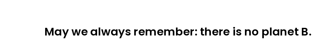 May we always remember: there is no planet B.