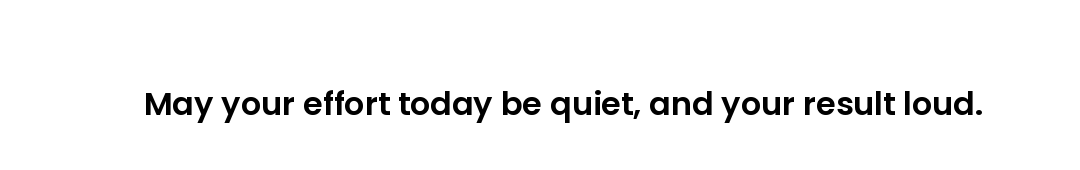 May your effort today be quiet, and your result loud.