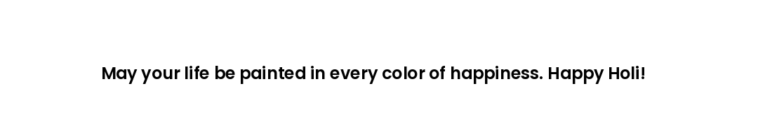 May your life be painted in every color of happiness. Happy Holi!