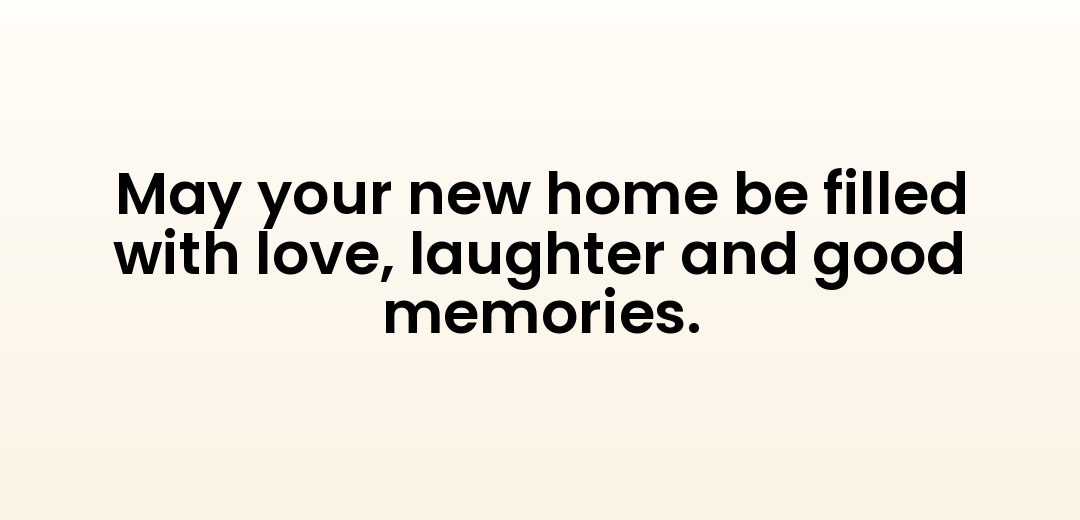 May your new home be filled with love, laughter and good memories.