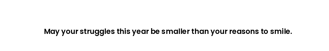 May your struggles this year be smaller than your reasons to smile.