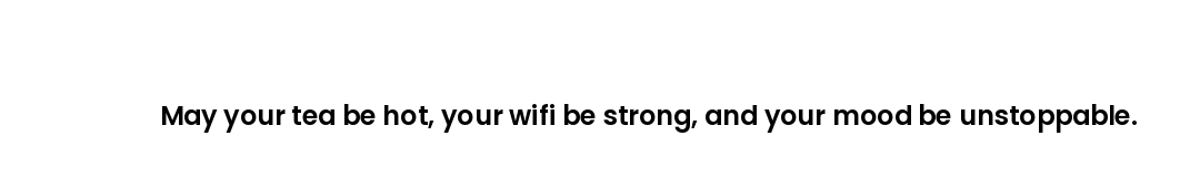 May your tea be hot, your wifi be strong, and your mood be unstoppable.