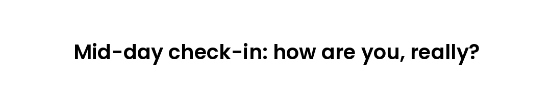 Mid-day check-in: how are you, really?