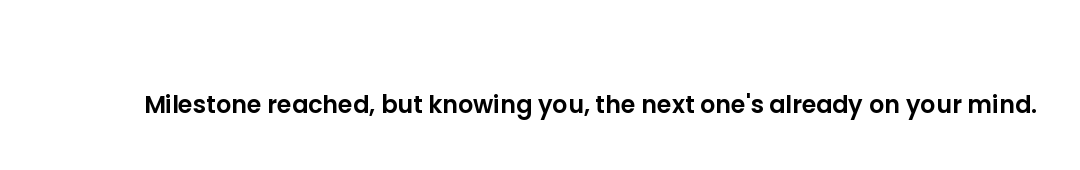 Milestone reached, but knowing you, the next one's already on your mind.