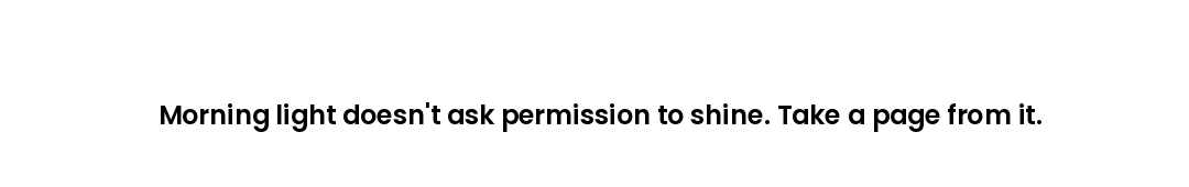 Morning light doesn't ask permission to shine. Take a page from it.