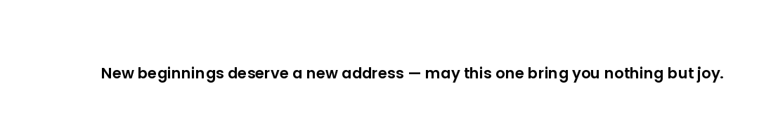 New beginnings deserve a new address — may this one bring you nothing but joy.