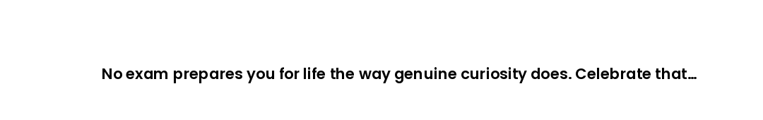 No exam prepares you for life the way genuine curiosity does. Celebrate that today.