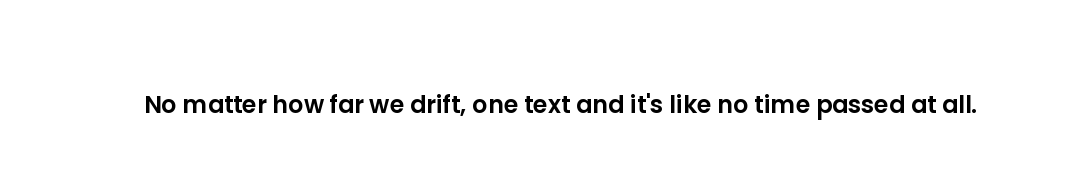No matter how far we drift, one text and it's like no time passed at all.