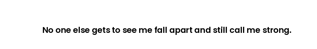 No one else gets to see me fall apart and still call me strong.