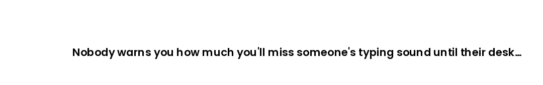Nobody warns you how much you'll miss someone's typing sound until their desk goes silent.