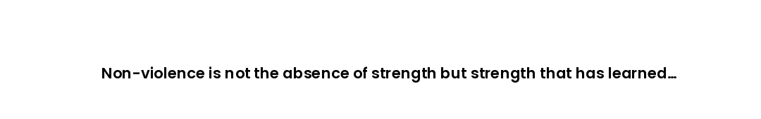 Non-violence is not the absence of strength but strength that has learned restraint.