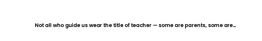 Not all who guide us wear the title of teacher — some are parents, some are strangers, some are mome...