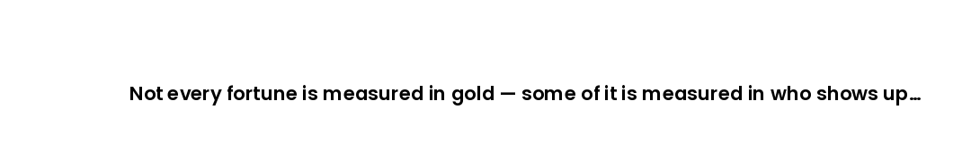 Not every fortune is measured in gold — some of it is measured in who shows up beside you.