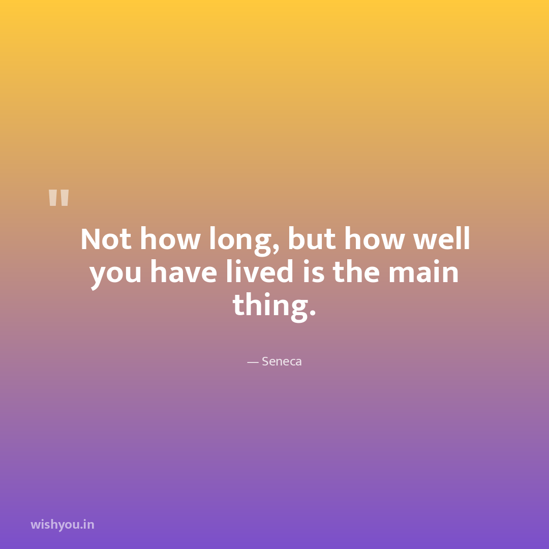 Not how long, but how well you have lived is the main thing.