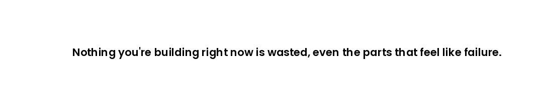Nothing you're building right now is wasted, even the parts that feel like failure.