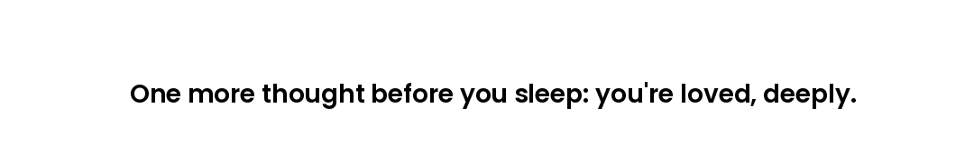 One more thought before you sleep: you're loved, deeply.