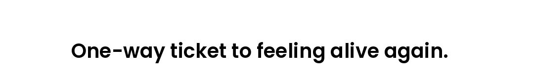 One-way ticket to feeling alive again.