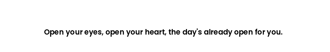 Open your eyes, open your heart, the day's already open for you.