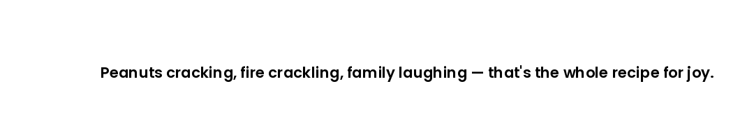 Peanuts cracking, fire crackling, family laughing — that's the whole recipe for joy.