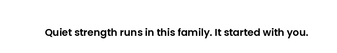 Quiet strength runs in this family. It started with you.