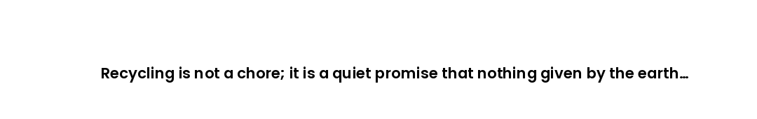 Recycling is not a chore; it is a quiet promise that nothing given by the earth should be wasted twi...