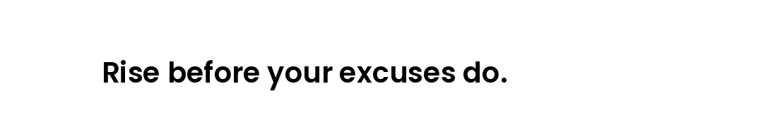 Rise before your excuses do.