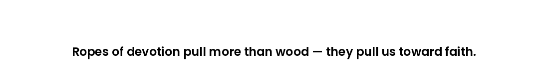Ropes of devotion pull more than wood — they pull us toward faith.