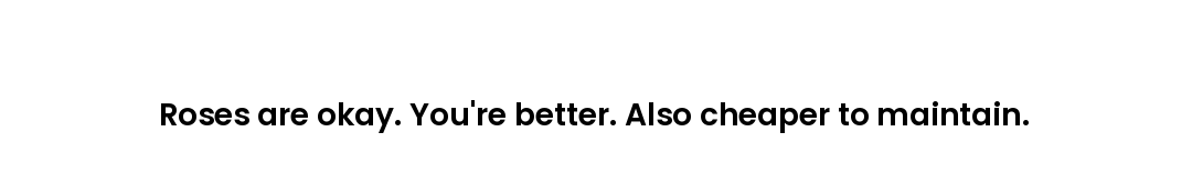 Roses are okay. You're better. Also cheaper to maintain.