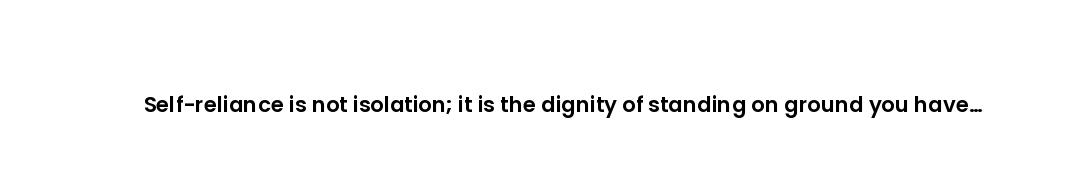 Self-reliance is not isolation; it is the dignity of standing on ground you have tilled yourself.
