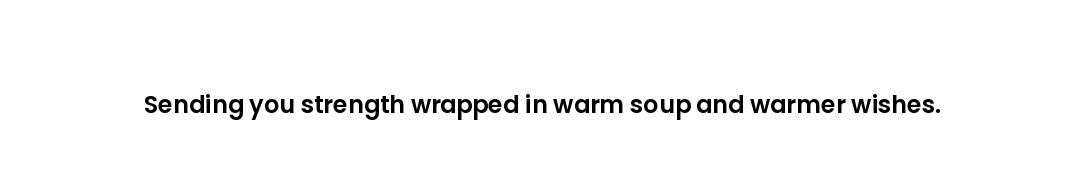 Sending you strength wrapped in warm soup and warmer wishes.