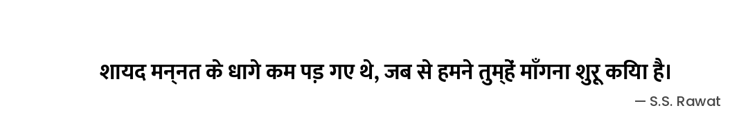 शायद मन्नत के धागे कम पड़ गए थे,
जब से हमने तुम्हें माँगना शुरू किया है। — S.S. Rawat