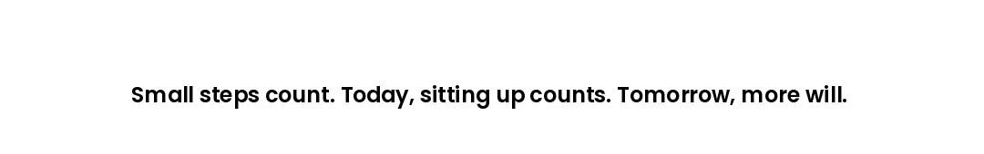 Small steps count. Today, sitting up counts. Tomorrow, more will.