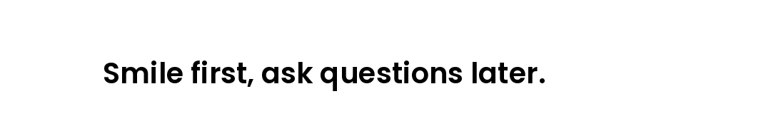 Smile first, ask questions later.