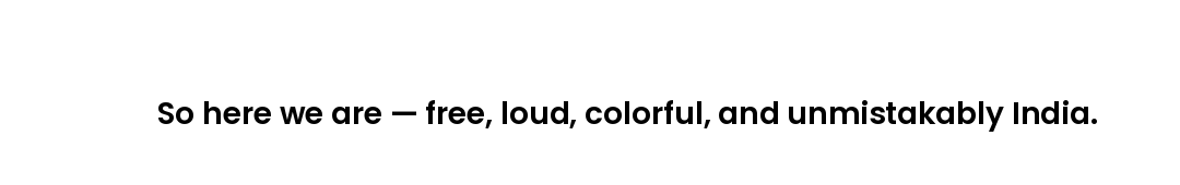 So here we are — free, loud, colorful, and unmistakably India.