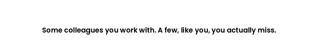 Some colleagues you work with. A few, like you, you actually miss.