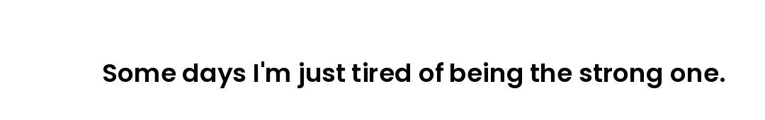 Some days I'm just tired of being the strong one.