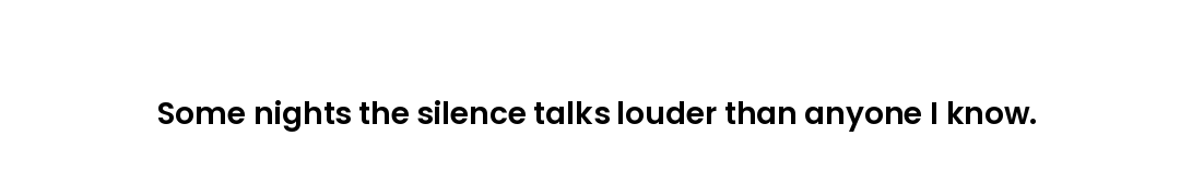 Some nights the silence talks louder than anyone I know.