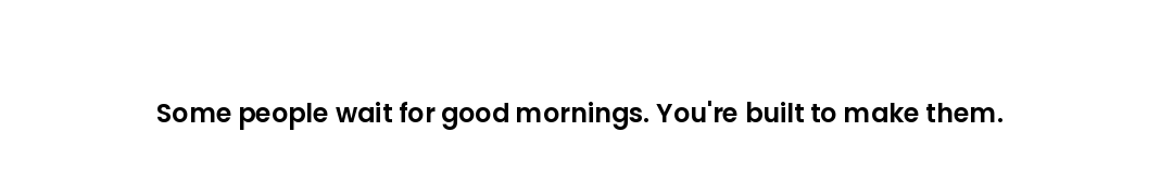 Some people wait for good mornings. You're built to make them.