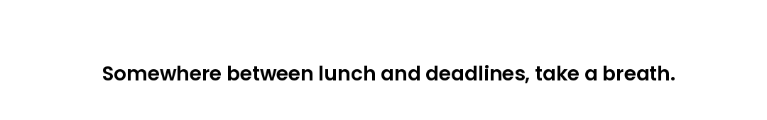 Somewhere between lunch and deadlines, take a breath.