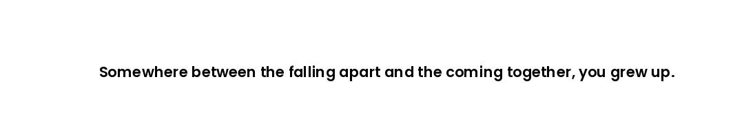 Somewhere between the falling apart and the coming together, you grew up.